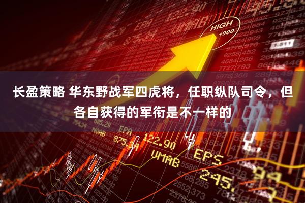 长盈策略 华东野战军四虎将，任职纵队司令，但各自获得的军衔是不一样的