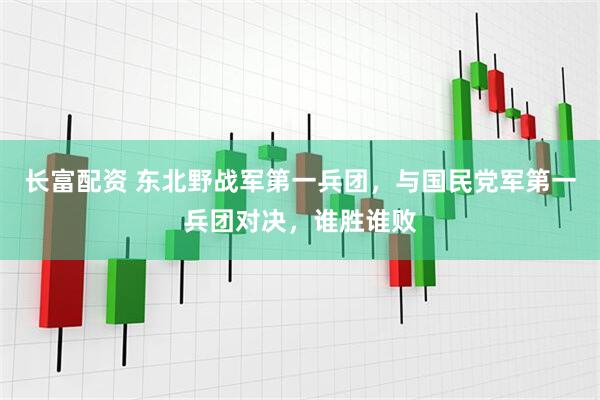 长富配资 东北野战军第一兵团，与国民党军第一兵团对决，谁胜谁败