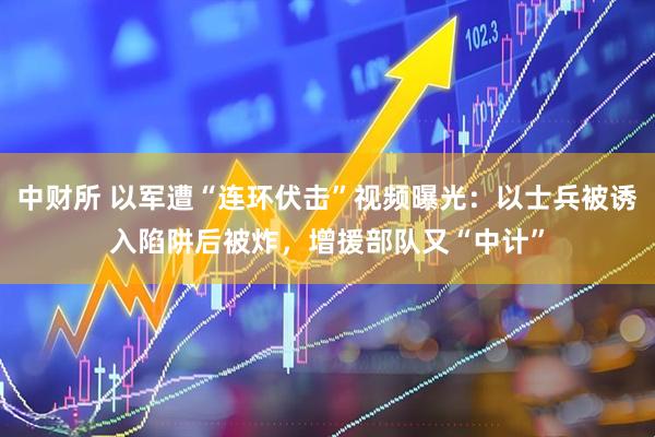 中财所 以军遭“连环伏击”视频曝光：以士兵被诱入陷阱后被炸，增援部队又“中计”
