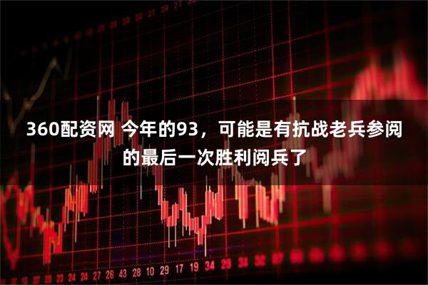 360配资网 今年的93，可能是有抗战老兵参阅的最后一次胜利阅兵了