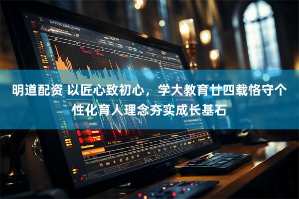 明道配资 以匠心致初心，学大教育廿四载恪守个性化育人理念夯实成长基石