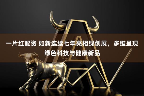 一片红配资 如新连续七年亮相绿创展，多维呈现绿色科技与健康新品
