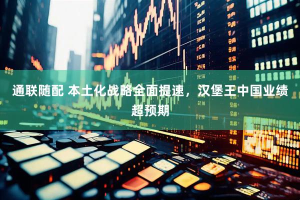 通联随配 本土化战略全面提速，汉堡王中国业绩超预期