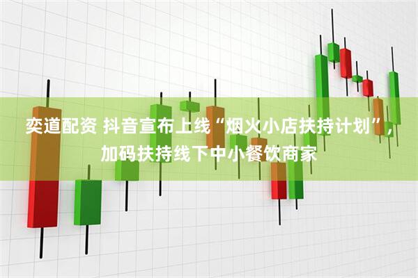 奕道配资 抖音宣布上线“烟火小店扶持计划”，加码扶持线下中小餐饮商家