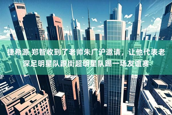 捷希源 郑智收到了老帅朱广沪邀请，让他代表老深足明星队跟街超明星队踢一场友谊赛