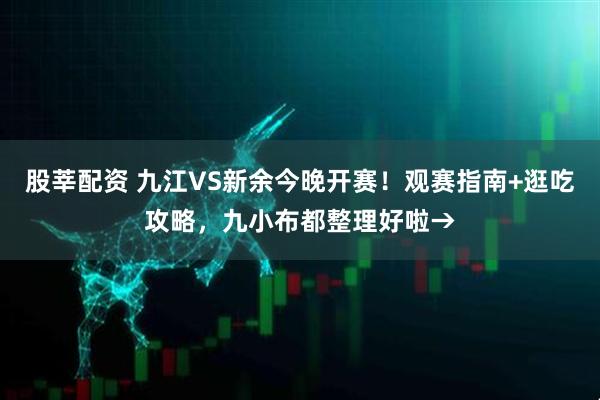 股莘配资 九江VS新余今晚开赛！观赛指南+逛吃攻略，九小布都整理好啦→