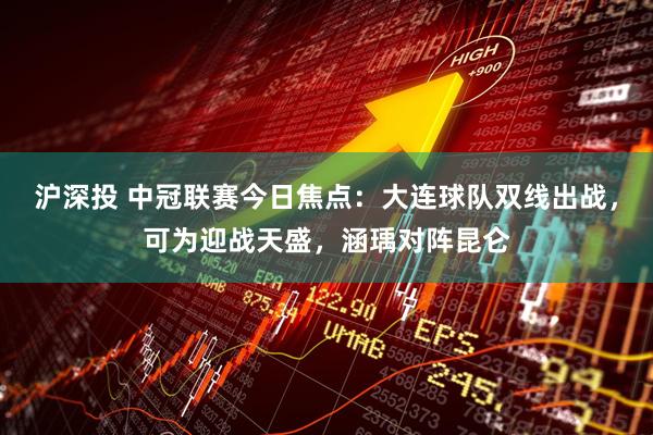 沪深投 中冠联赛今日焦点：大连球队双线出战，可为迎战天盛，涵瑀对阵昆仑
