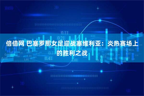 倍倍网 巴塞罗那女足迎战塞维利亚：炎热赛场上的胜利之战