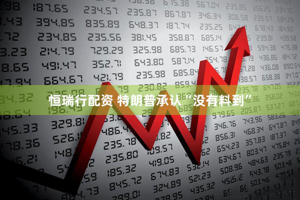恒瑞行配资 特朗普承认“没有料到”