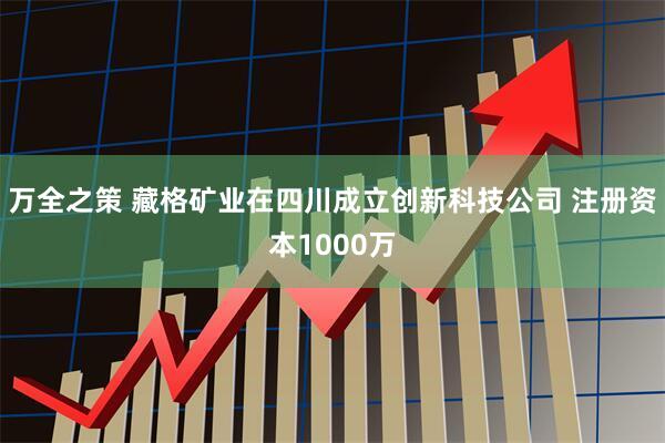 万全之策 藏格矿业在四川成立创新科技公司 注册资本1000万