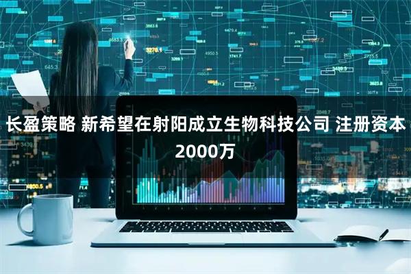 长盈策略 新希望在射阳成立生物科技公司 注册资本2000万
