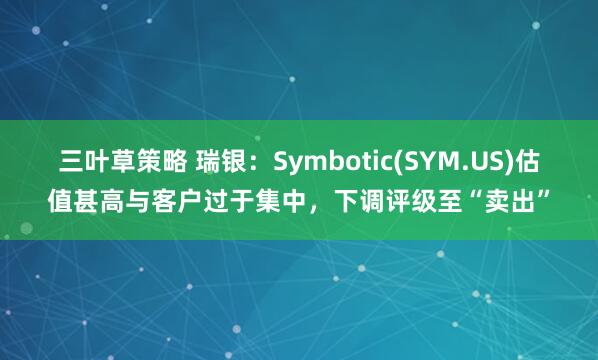 三叶草策略 瑞银：Symbotic(SYM.US)估值甚高与客户过于集中，下调评级至“卖出”
