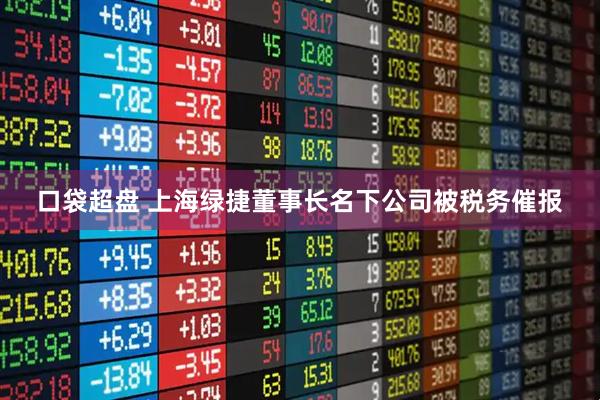 口袋超盘 上海绿捷董事长名下公司被税务催报