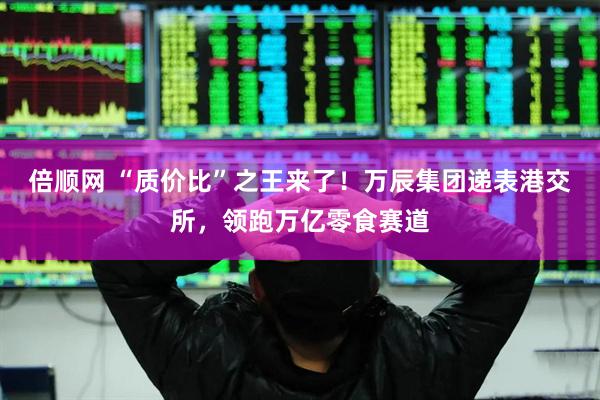 倍顺网 “质价比”之王来了！万辰集团递表港交所，领跑万亿零食赛道