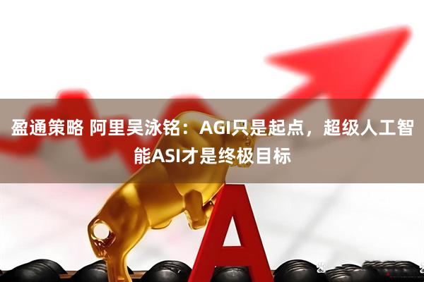 盈通策略 阿里吴泳铭：AGI只是起点，超级人工智能ASI才是终极目标
