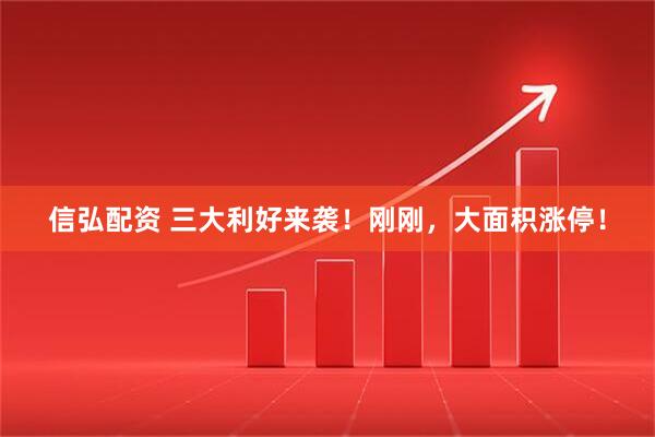 信弘配资 三大利好来袭！刚刚，大面积涨停！