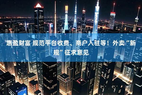 惠盈财富 规范平台收费、商户入驻等！外卖“新规”征求意见