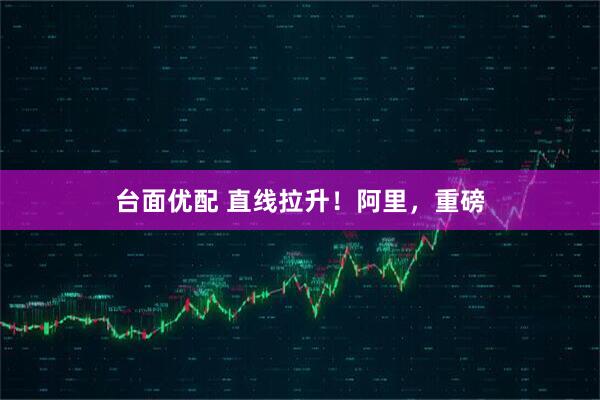 台面优配 直线拉升！阿里，重磅