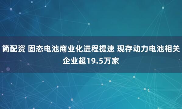 简配资 固态电池商业化进程提速 现存动力电池相关企业超19.5万家
