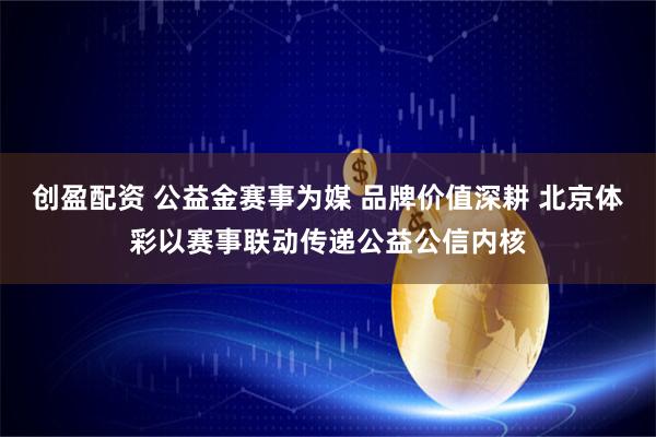 创盈配资 公益金赛事为媒 品牌价值深耕 北京体彩以赛事联动传递公益公信内核