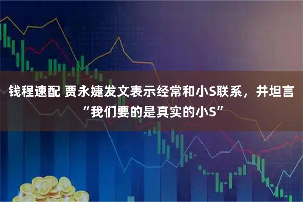 钱程速配 贾永婕发文表示经常和小S联系，并坦言“我们要的是真实的小S”