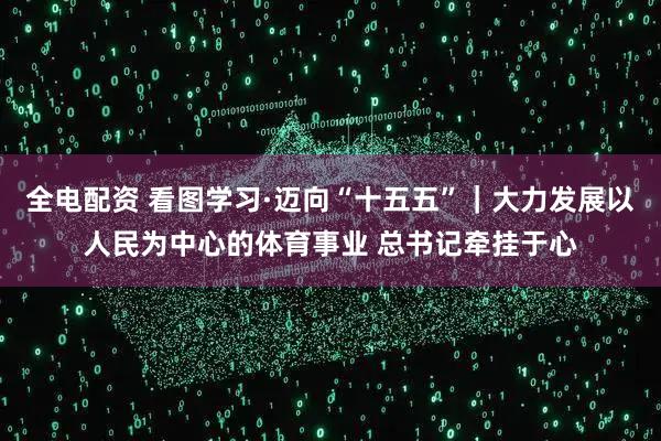 全电配资 看图学习·迈向“十五五”｜大力发展以人民为中心的体育事业 总书记牵挂于心