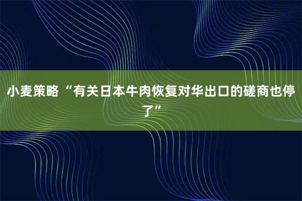 小麦策略 “有关日本牛肉恢复对华出口的磋商也停了”