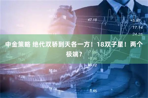 中金策略 绝代双骄到天各一方！18双子星！两个极端？