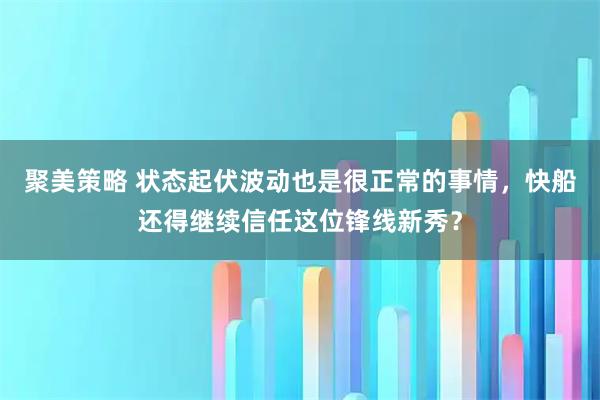 聚美策略 状态起伏波动也是很正常的事情，快船还得继续信任这位锋线新秀？