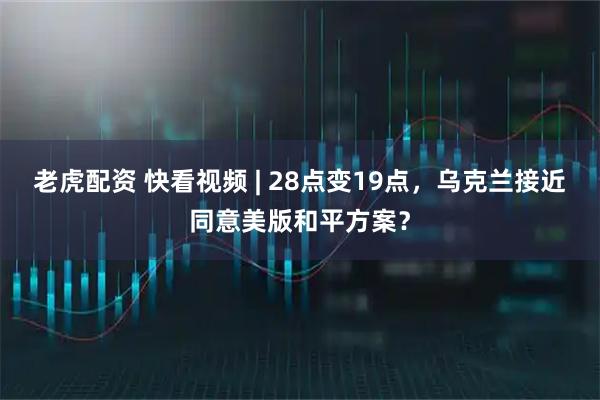 老虎配资 快看视频 | 28点变19点，乌克兰接近同意美版和平方案？