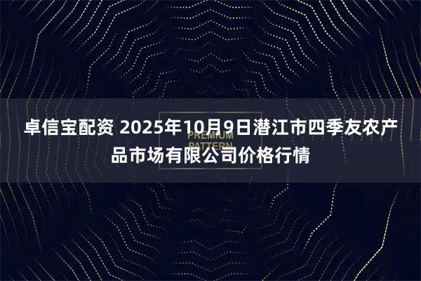 卓信宝配资 2025年10月9日潜江市四季友农产品市场有限公司价格行情