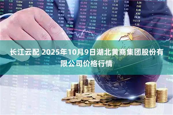 长江云配 2025年10月9日湖北黄商集团股份有限公司价格行情