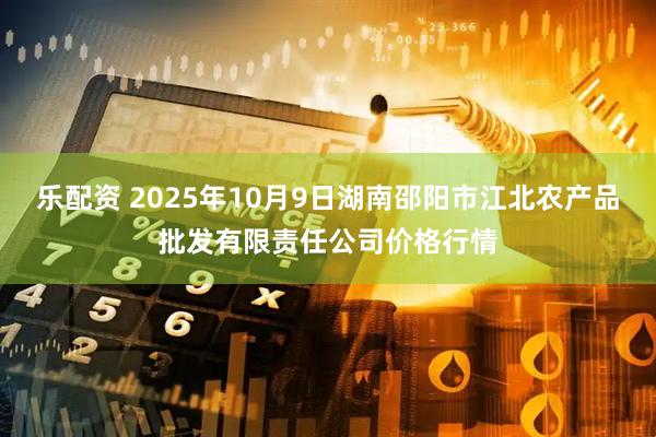 乐配资 2025年10月9日湖南邵阳市江北农产品批发有限责任公司价格行情