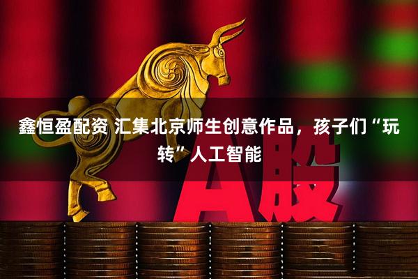 鑫恒盈配资 汇集北京师生创意作品，孩子们“玩转”人工智能