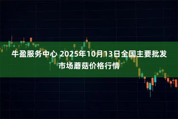 牛盈服务中心 2025年10月13日全国主要批发市场蘑菇价格行情
