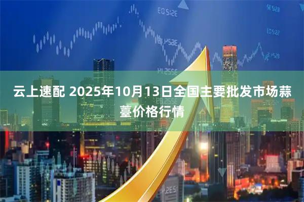 云上速配 2025年10月13日全国主要批发市场蒜薹价格行情