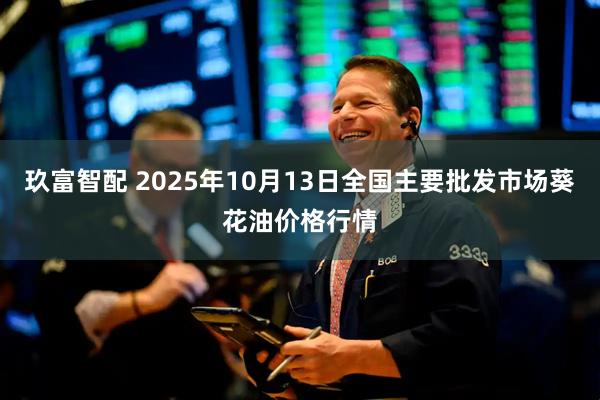 玖富智配 2025年10月13日全国主要批发市场葵花油价格行情