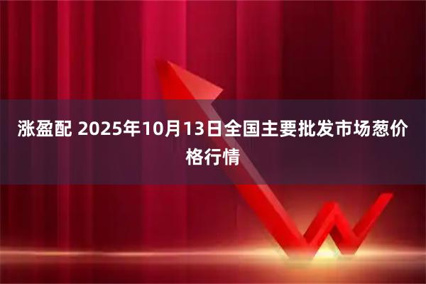 涨盈配 2025年10月13日全国主要批发市场葱价格行情
