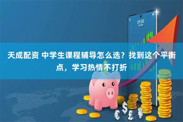 天成配资 中学生课程辅导怎么选？找到这个平衡点，学习热情不打折