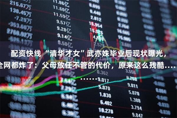 配资快线 “清华才女”武亦姝毕业后现状曝光，全网都炸了：父母放任不管的代价，原来这么残酷……