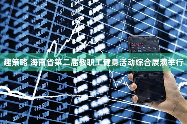 趣策略 海南省第二届教职工健身活动综合展演举行