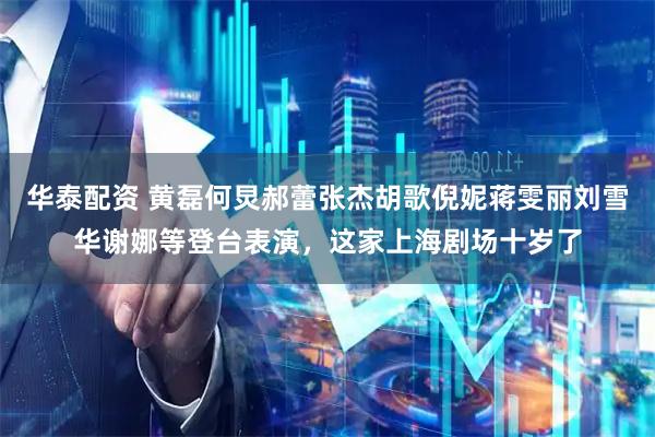 华泰配资 黄磊何炅郝蕾张杰胡歌倪妮蒋雯丽刘雪华谢娜等登台表演，这家上海剧场十岁了
