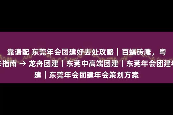 靠谱配 东莞年会团建好去处攻略｜百蝠砖雕，粤晖园非遗打卡指南 → 龙舟团建｜东莞中高端团建｜东莞年会团建年会策划方案