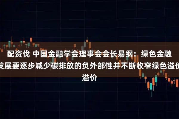 配资伐 中国金融学会理事会会长易纲：绿色金融发展要逐步减少碳排放的负外部性并不断收窄绿色溢价