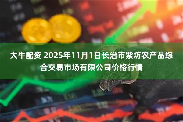 大牛配资 2025年11月1日长治市紫坊农产品综合交易市场有限公司价格行情