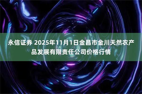 永信证券 2025年11月1日金昌市金川天然农产品发展有限责任公司价格行情