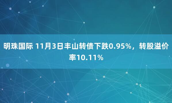 明珠国际 11月3日丰山转债下跌0.95%，转股溢价率10.11%
