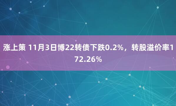 涨上策 11月3日博22转债下跌0.2%，转股溢价率172.26%