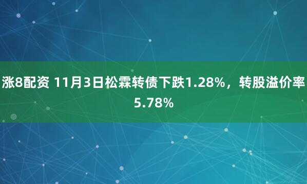 涨8配资 11月3日松霖转债下跌1.28%，转股溢价率5.78%