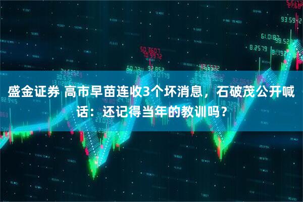盛金证券 高市早苗连收3个坏消息，石破茂公开喊话：还记得当年的教训吗？